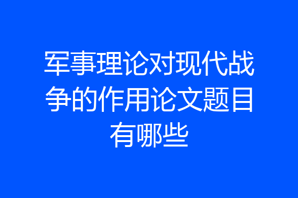 军事理论对现代战争的作用论文题目有哪些