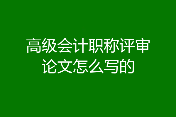 高级会计职称评审论文怎么写的