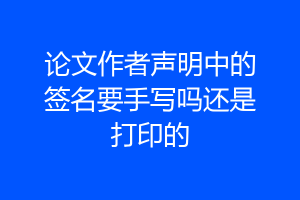 论文作者声明中的签名要手写吗还是打印的
