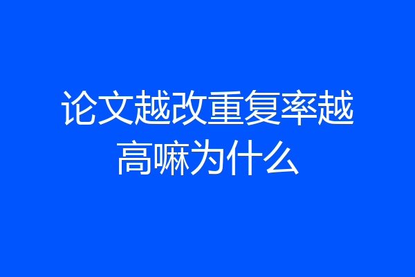 论文越改重复率越高嘛为什么