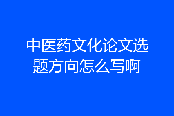 中医药文化论文选题方向怎么写啊