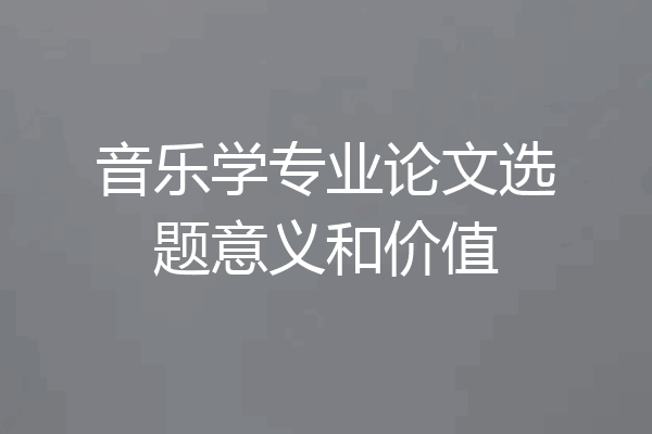 音乐学专业论文选题意义和价值