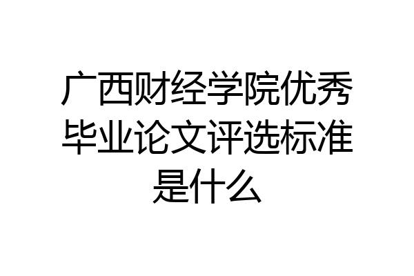 广西财经学院优秀毕业论文评选标准是什么