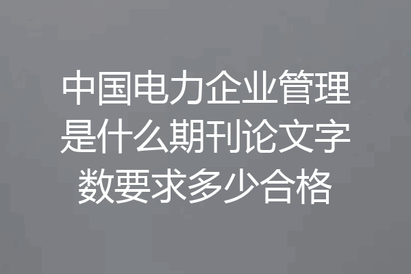 中国电力企业管理是什么期刊论文字数要求多少合格