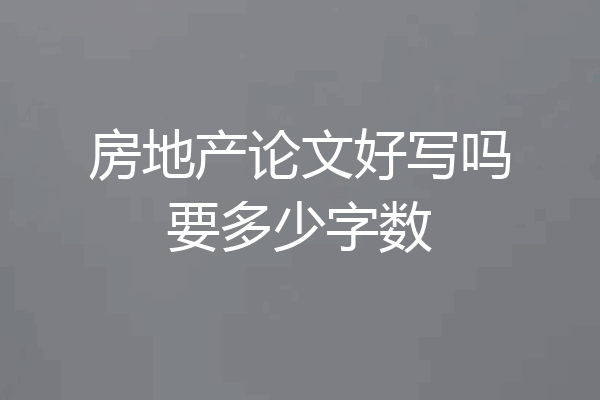 房地产论文好写吗要多少字数