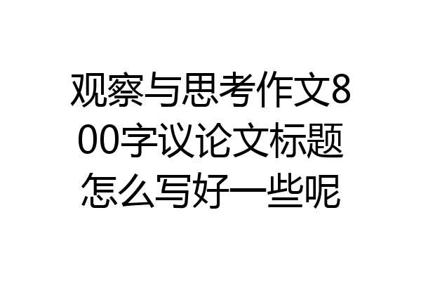 观察与思考作文800字议论文标题怎么写好一些呢