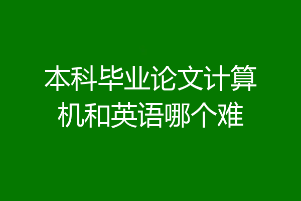 本科毕业论文计算机和英语哪个难
