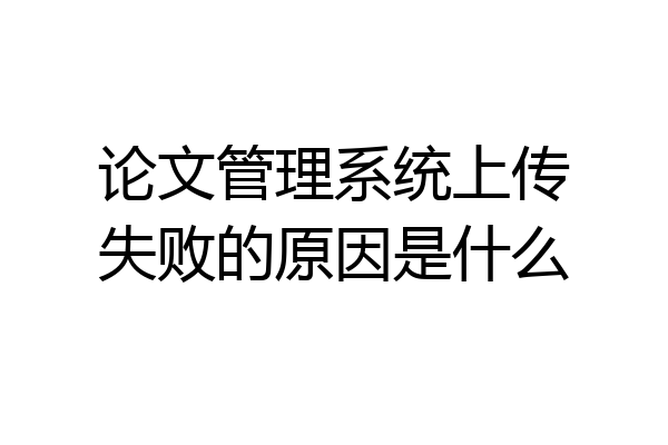 论文管理系统上传失败的原因是什么