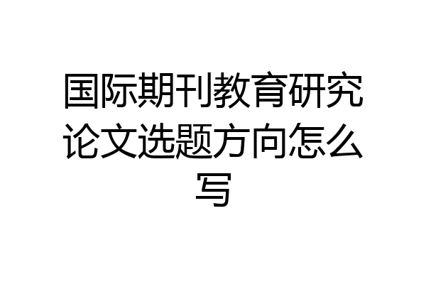 国际期刊教育研究论文选题方向怎么写