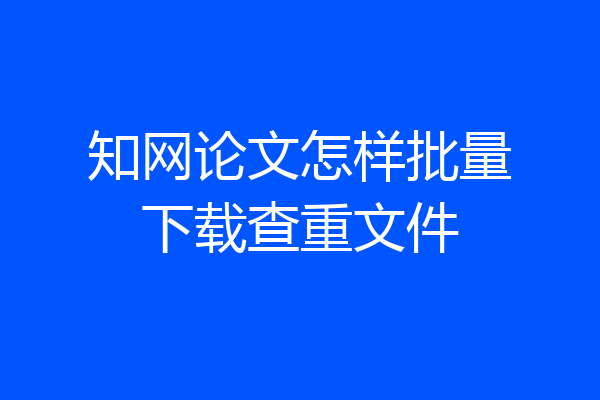 知网论文怎样批量下载查重文件