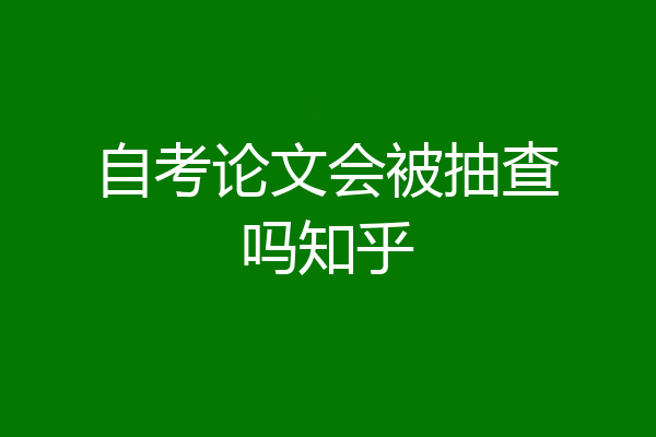 自考论文会被抽查吗知乎