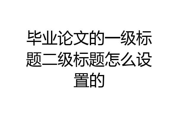 毕业论文的一级标题二级标题怎么设置的