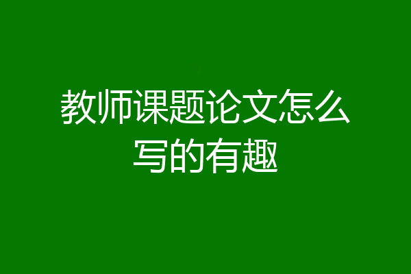教师课题论文怎么写的有趣