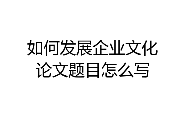 如何发展企业文化论文题目怎么写