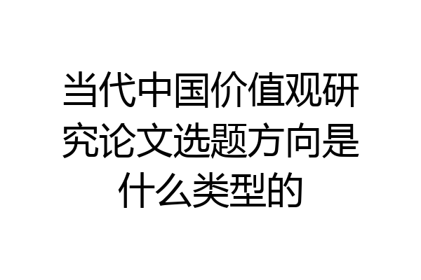 当代中国价值观研究论文选题方向是什么类型的