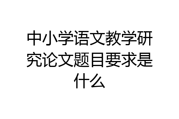 中小学语文教学研究论文题目要求是什么