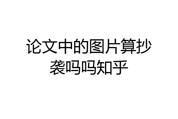 论文中的图片算抄袭吗吗知乎