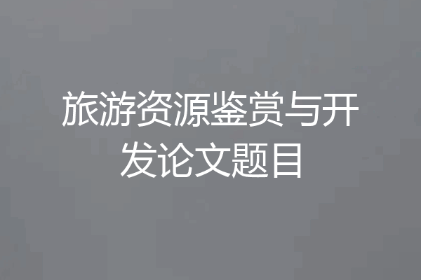 旅游资源鉴赏与开发论文题目