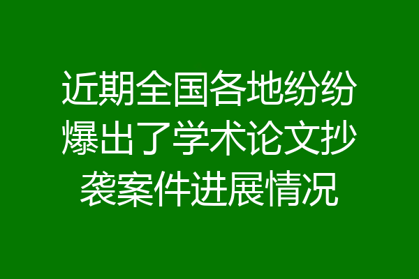 近期全国各地纷纷爆出了学术论文抄袭案件进展情况