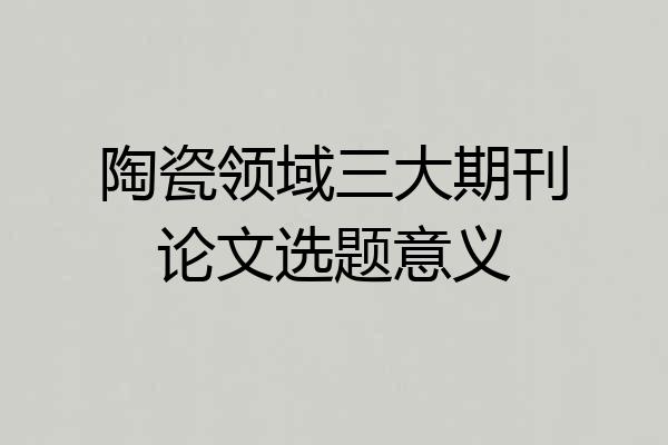 陶瓷领域三大期刊论文选题意义