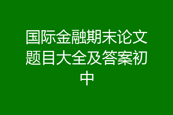 国际金融期末论文题目大全及答案初中