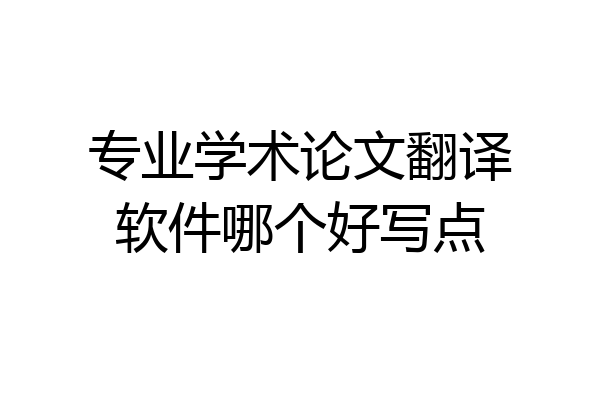 专业学术论文翻译软件哪个好写点