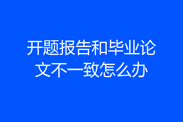 开题报告和毕业论文不一致怎么办