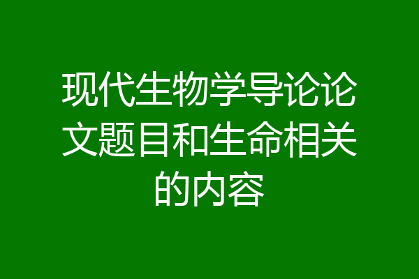 现代生物学导论论文题目和生命相关的内容