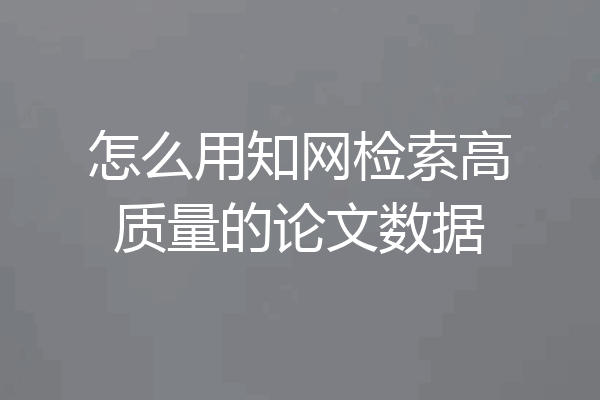 怎么用知网检索高质量的论文数据