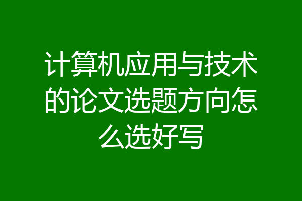 计算机应用与技术的论文选题方向怎么选好写