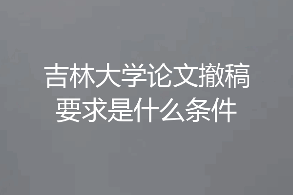 吉林大学论文撤稿要求是什么条件