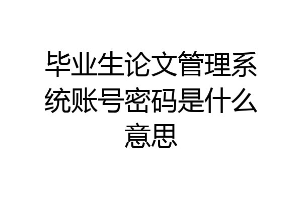 毕业生论文管理系统账号密码是什么意思