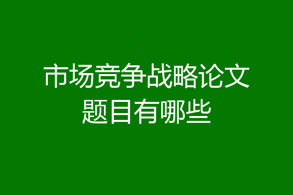 市场竞争战略论文题目有哪些