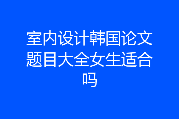室内设计韩国论文题目大全女生适合吗