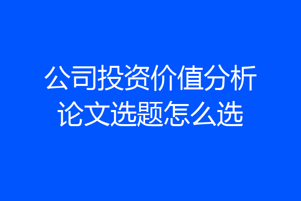 公司投资价值分析论文选题怎么选