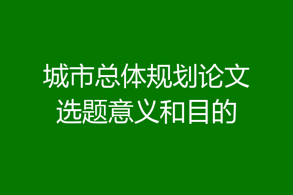 城市总体规划论文选题意义和目的