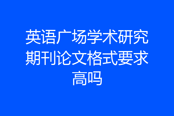 英语广场学术研究期刊论文格式要求高吗