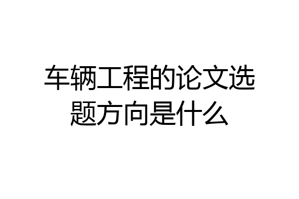车辆工程的论文选题方向是什么