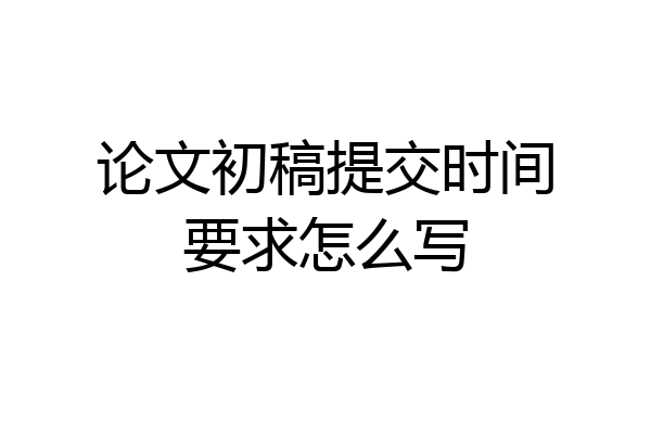 论文初稿提交时间要求怎么写