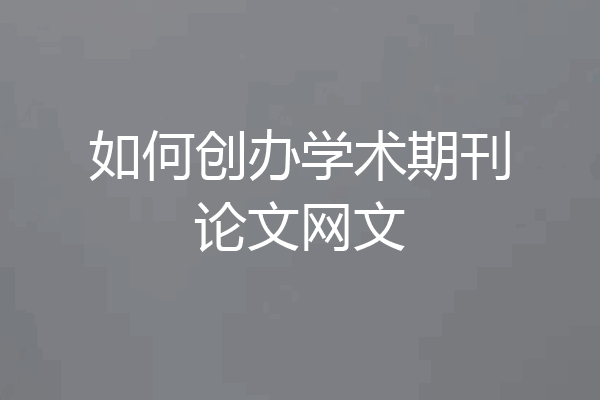 如何创办学术期刊论文网文
