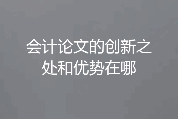 会计论文的创新之处和优势在哪