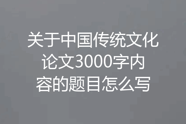 关于中国传统文化论文3000字内容的题目怎么写