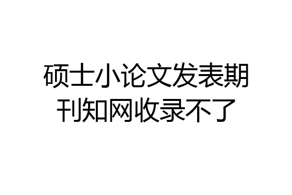 硕士小论文发表期刊知网收录不了