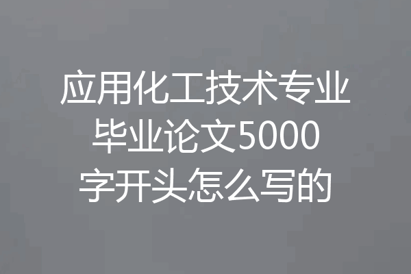 应用化工技术专业毕业论文5000字开头怎么写的