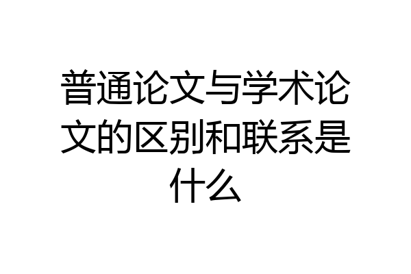 普通论文与学术论文的区别和联系是什么