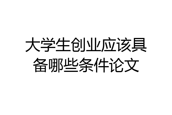 大学生创业应该具备哪些条件论文