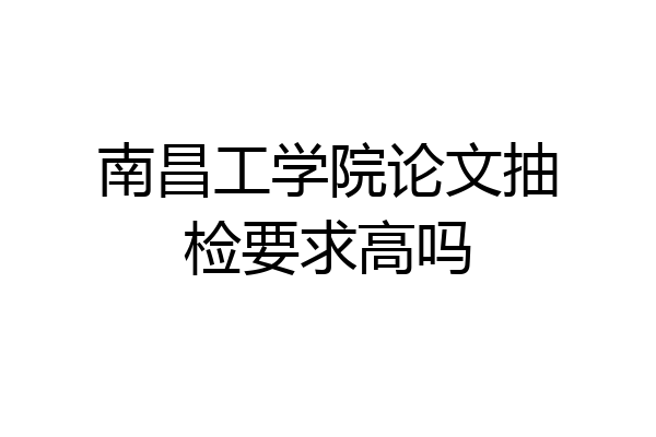 南昌工学院论文抽检要求高吗