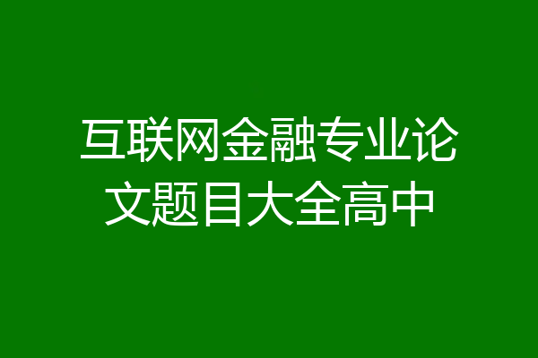 互联网金融专业论文题目大全高中
