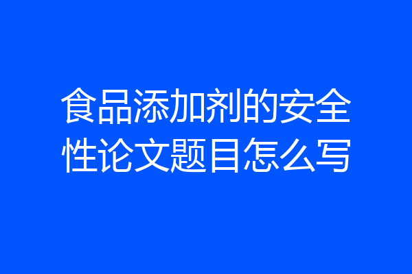 食品添加剂的安全性论文题目怎么写