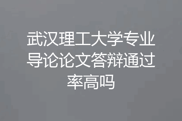 武汉理工大学专业导论论文答辩通过率高吗